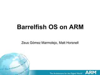1
Barrelfish OS on ARM
Zeus Gómez Marmolejo, Matt Horsnell
 