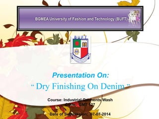 Presentation On:
“ Dry Finishing On Denim ”
Course: Industrial Garments Wash
Code: GMT 127
Date of Submission: 07-07-2014
 