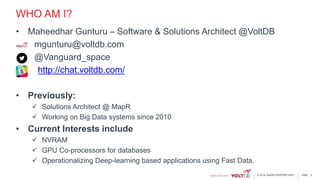 page© 2014 VoltDB PROPRIETARY
WHO AM I?
• Maheedhar Gunturu – Software & Solutions Architect @VoltDB
mgunturu@voltdb.com
@Vanguard_space
http://chat.voltdb.com/
• Previously:
 Solutions Architect @ MapR
 Working on Big Data systems since 2010
• Current Interests include
 NVRAM
 GPU Co-processors for databases
 Operationalizing Deep-learning based applications using Fast Data.
2
 