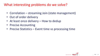 page 29
What interesting problems do we solve?
• Correlation – streaming Join (state management)
• Out of order delivery
• At least once delivery – How to dedup
• Precise Accounting
• Precise Statistics – Event time vs processing time
 
