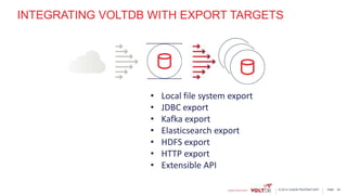 page© 2014 VoltDB PROPRIETARY
INTEGRATING VOLTDB WITH EXPORT TARGETS
36
• Local file system export
• JDBC export
• Kafka export
• Elasticsearch export
• HDFS export
• HTTP export
• Extensible API
 