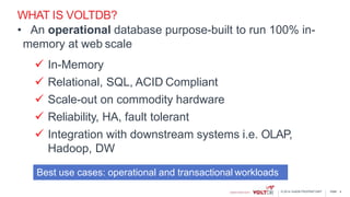 page© 2014 VoltDB PROPRIETARY
WHAT IS VOLTDB?
• An operational database purpose-built to run 100% in-
memory at web scale
 In-Memory
 Relational, SQL, ACID Compliant
 Scale-out on commodity hardware
 Reliability, HA, fault tolerant
 Integration with downstream systems i.e. OLAP,
Hadoop, DW
4
Best use cases: operational and transactional workloads
 