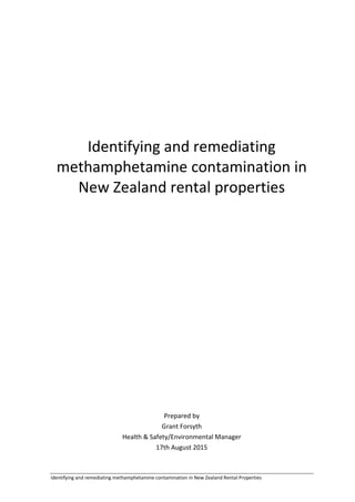 Identifying and remediating methamphetamine contamination in New Zealand Rental Properties
Identifying and remediating
methamphetamine contamination in
New Zealand rental properties
Prepared by
Grant Forsyth
Health & Safety/Environmental Manager
17th August 2015
 