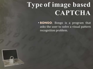 Type of image based
CAPTCHA
•BONGO: Bongo is a program that
asks the user to solve a visual pattern
recognition problem.
 