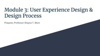 Module 3: User Experience Design &
Design Process
Preparer, Professor Shayna T. Blum
 