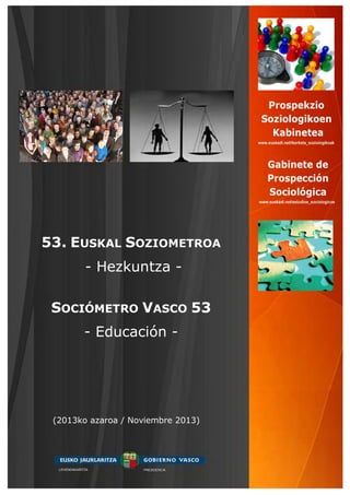 53. EUSKAL SOZIOMETROA
- Hezkuntza SOCIÓMETRO VASCO 53
- Educación -

(2013ko azaroa / Noviembre 2013)

LEHENDAKARITZA

PRESIDENCIA

 