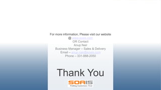 SOA IT
For more information, Please visit our website
@ www.soais.com
OR Contact
Anup Nair
Business Manager – Sales & Delivery
Email – anup.nair@soais.com
Phone – 331-888-2050
Thank You
 