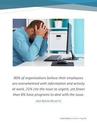 Future Proof by Lisa Renn | Page 10
80% of organisations believe their employees
are overwhelmed with information and activity
at work, 21% cite the issue as urgent, yet fewer
than 8% have programs to deal with the issue.
JOSH BERSIN DELOITTE
 