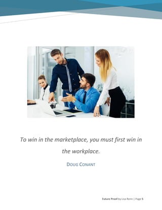 Future Proof by Lisa Renn | Page 5
To win in the marketplace, you must first win in
the workplace.
DOUG CONANT
 