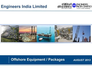 Engineers India Limited
Offshore Equipment / Packages AUGUST 2013
 