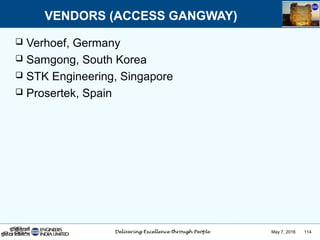 May 7, 2016 114
 Verhoef, Germany
 Samgong, South Korea
 STK Engineering, Singapore
 Prosertek, Spain
VENDORS (ACCESS GANGWAY)
 