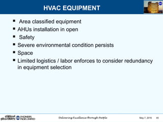 May 7, 2016 45
 Area classified equipment
 AHUs installation in open
 Safety
 Severe environmental condition persists
 Space
 Limited logistics / labor enforces to consider redundancy
in equipment selection
HVAC EQUIPMENT
 