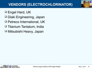 May 7, 2016 61
 Engel Hard, UK
 Diaki Engineering, Japan
 Petreco International, UK
 Titanium Tantalum, India
 Mitsubishi Heavy, Japan
VENDORS (ELECTROCHLORINATOR)
 