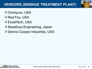 May 7, 2016 69
 Omnipure, USA
 Red Fox, USA
 ExcelTech, USA
 SasaKura Engineering, Japan
 Demco Cooper Industries, USA
VENDORS (SEWAGE TREATMENT PLANT)
 