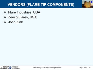 May 7, 2016 77
 Flare Industries, USA
 Zeeco Flares, USA
 John Zink
VENDORS (FLARE TIP COMPONENTS)
 