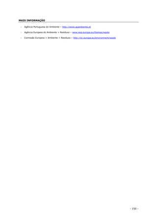 - 150 -
MAIS INFORMAÇÃO
 Agência Portuguesa do Ambiente – http://www.apambiente.pt
 Agência Europeia do Ambiente > Resíduos – www.eea.europa.eu/themes/waste
 Comissão Europeia > Ambiente > Resíduos – http://ec.europa.eu/environment/waste
 