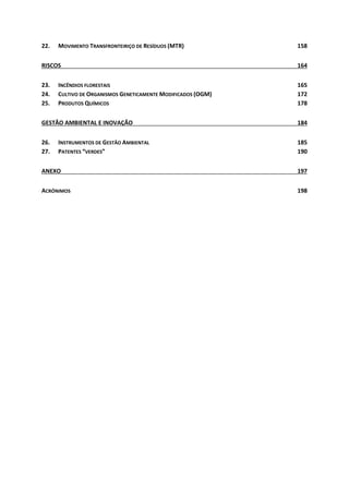 22. MOVIMENTO TRANSFRONTEIRIÇO DE RESÍDUOS (MTR) 158
RISCOS 164
23. INCÊNDIOS FLORESTAIS 165
24. CULTIVO DE ORGANISMOS GENETICAMENTE MODIFICADOS (OGM) 172
25. PRODUTOS QUÍMICOS 178
GESTÃO AMBIENTAL E INOVAÇÃO 184
26. INSTRUMENTOS DE GESTÃO AMBIENTAL 185
27. PATENTES “VERDES” 190
ANEXO 197
ACRÓNIMOS 198
 