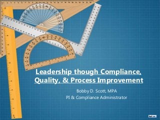Leadership though Compliance,
Quality, & Process Improvement
Bobby D. Scott, MPA
PI & Compliance Administrator
 