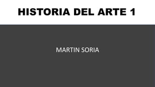 HISTORIA DEL ARTE 1
MARTIN SORIA
 