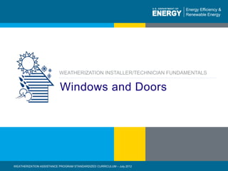 eere.energy.gov
1 | WEATHERIZATION ASSISTANCE PROGRAM STANDARDIZED CURRICULUM – July 2012
Windows and Doors
WEATHERIZATION INSTALLER/TECHNICIAN FUNDAMENTALS
WEATHERIZATION ASSISTANCE PROGRAM STANDARDIZED CURRICULUM – July 2012
 