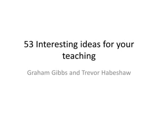 53 Interesting ideas for your
teaching
Graham Gibbs and Trevor Habeshaw

 
