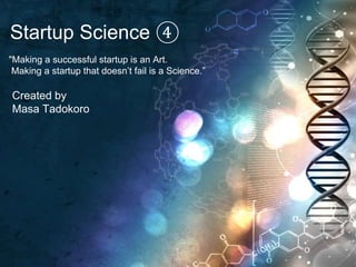 Startup Science ④
"Making a successful startup is an Art.
Making a startup that doesn’t fail is a Science.”
Created by
Masa Tadokoro
 