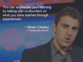 You can accelerate your learning
by talking with co-founders on
what you have learned through
experiences.
ーBrian Chesky
Y...