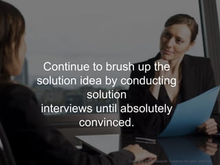 Continue to brush up the
solution idea by conducting
solution
interviews until absolutely
convinced.
Copyright 2017 Masayu...