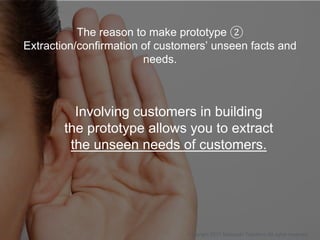 The reason to make prototype ②
Extraction/confirmation of customers’ unseen facts and
needs.
Involving customers in buildi...