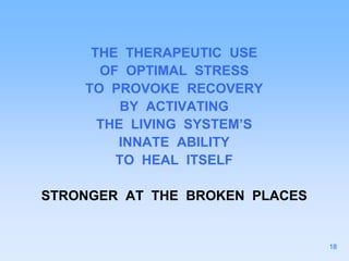THE THERAPEUTIC USE
OF OPTIMAL STRESS
TO PROVOKE RECOVERY
BY ACTIVATING
THE LIVING SYSTEM’S
INNATE ABILITY
TO HEAL ITSELF
STRONGER AT THE BROKEN PLACES
18
 