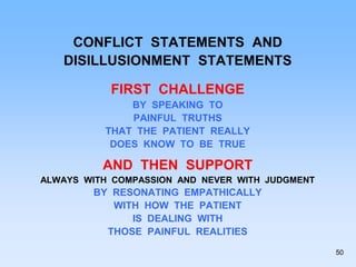 CONFLICT STATEMENTS AND
DISILLUSIONMENT STATEMENTS
FIRST CHALLENGE
BY SPEAKING TO
PAINFUL TRUTHS
THAT THE PATIENT REALLY
DOES KNOW TO BE TRUE
AND THEN SUPPORT
ALWAYS WITH COMPASSION AND NEVER WITH JUDGMENT
BY RESONATING EMPATHICALLY
WITH HOW THE PATIENT
IS DEALING WITH
THOSE PAINFUL REALITIES
50
 