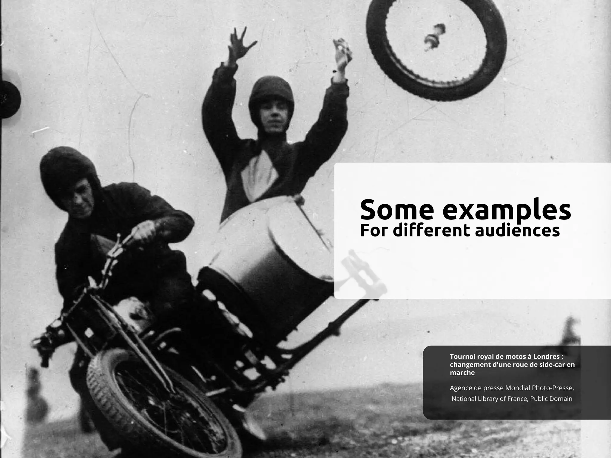 Some examples
For different audiences
National Library of France, Public Domain
Agence de presse Mondial Photo-Presse,
Tournoi royal de motos à Londres :
changement d'une roue de side-car en
marche
 