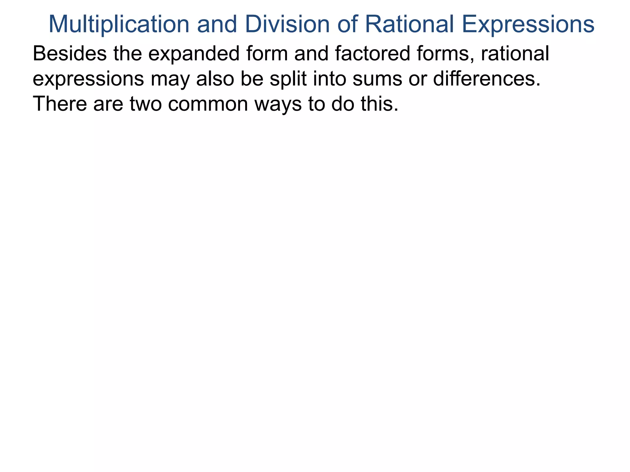 Multiplication and Division of Rational Expressions
Besides the expanded form and factored forms, rational
expressions may also be split into sums or differences.
There are two common ways to do this.
 