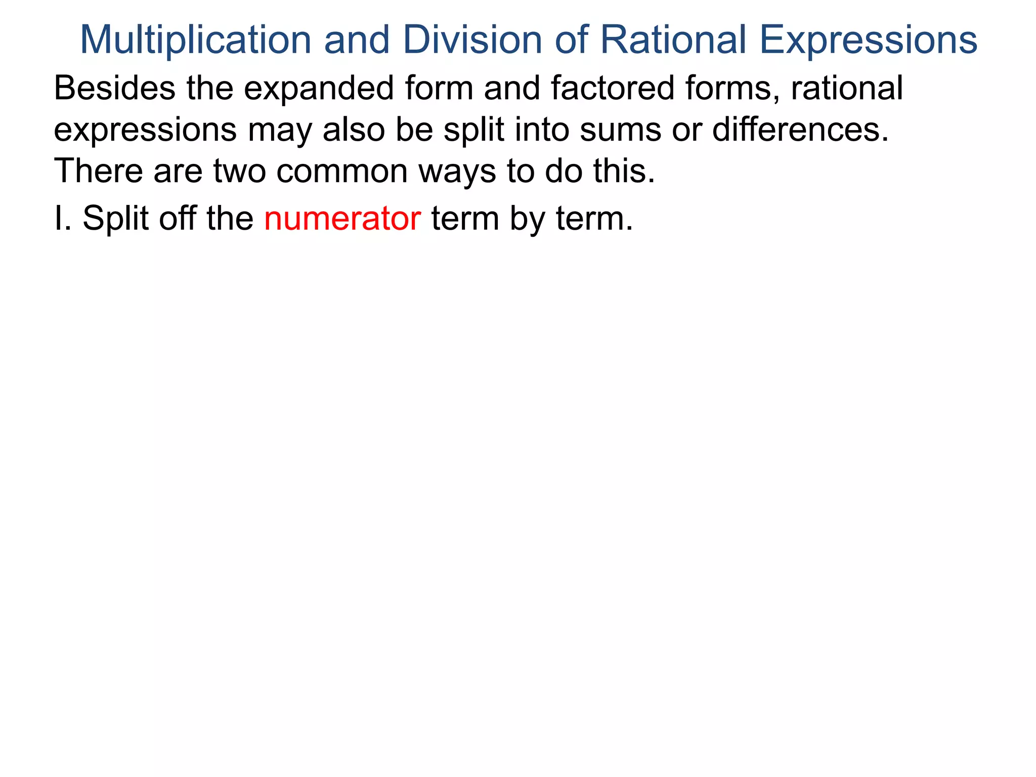 Multiplication and Division of Rational Expressions
Besides the expanded form and factored forms, rational
expressions may also be split into sums or differences.
There are two common ways to do this.
I. Split off the numerator term by term.
 