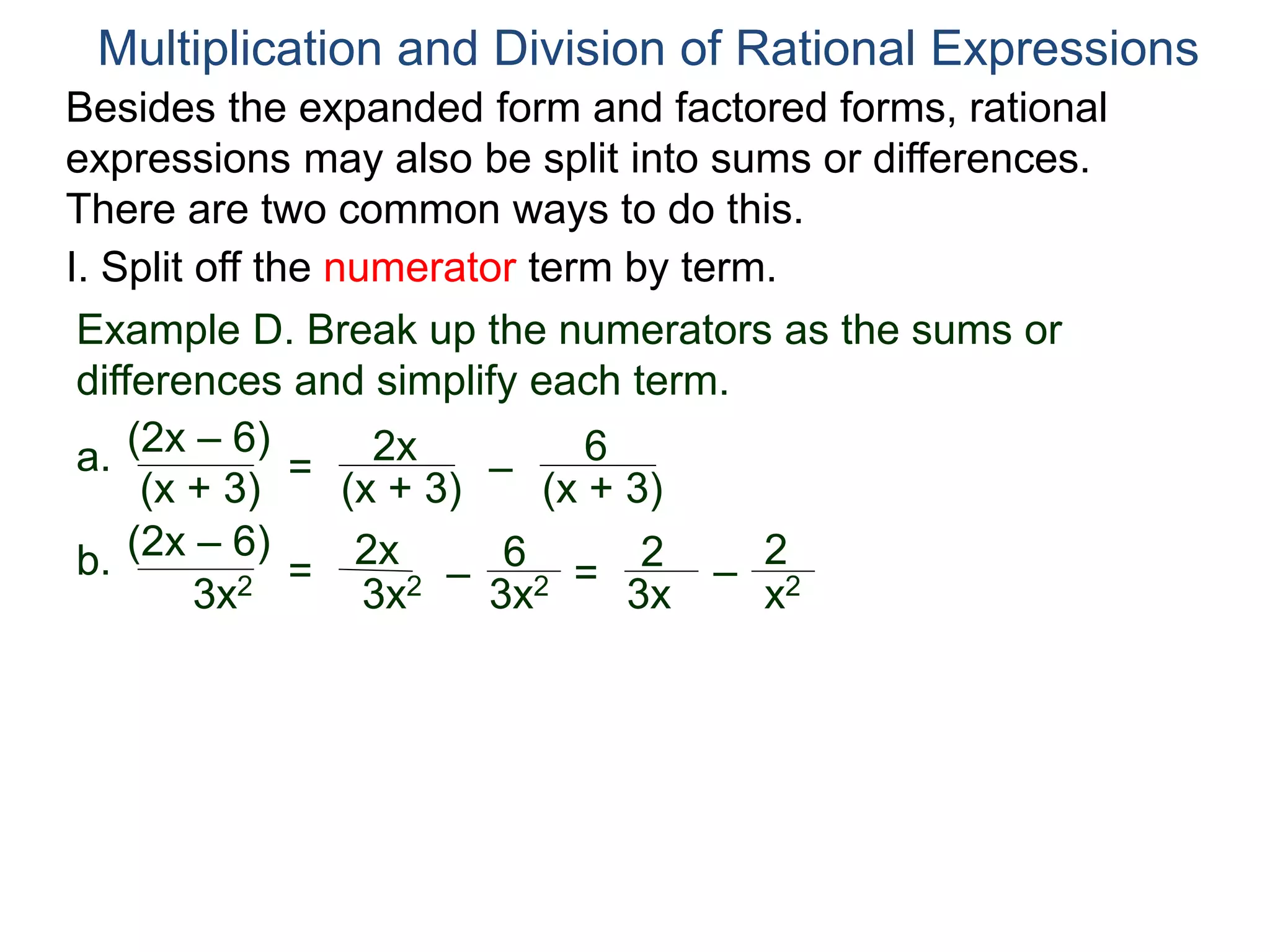 Multiplication and Division of Rational Expressions
Example D. Break up the numerators as the sums or
differences and simplify each term.
(2x – 6)
(x + 3)
a. =
Besides the expanded form and factored forms, rational
expressions may also be split into sums or differences.
There are two common ways to do this.
I. Split off the numerator term by term.
(x + 3) – (x + 3)
2x 6
(2x – 6)
3x2
b. = –
2x 6
3x2 3x2 = –
2
x2
2
3x
 