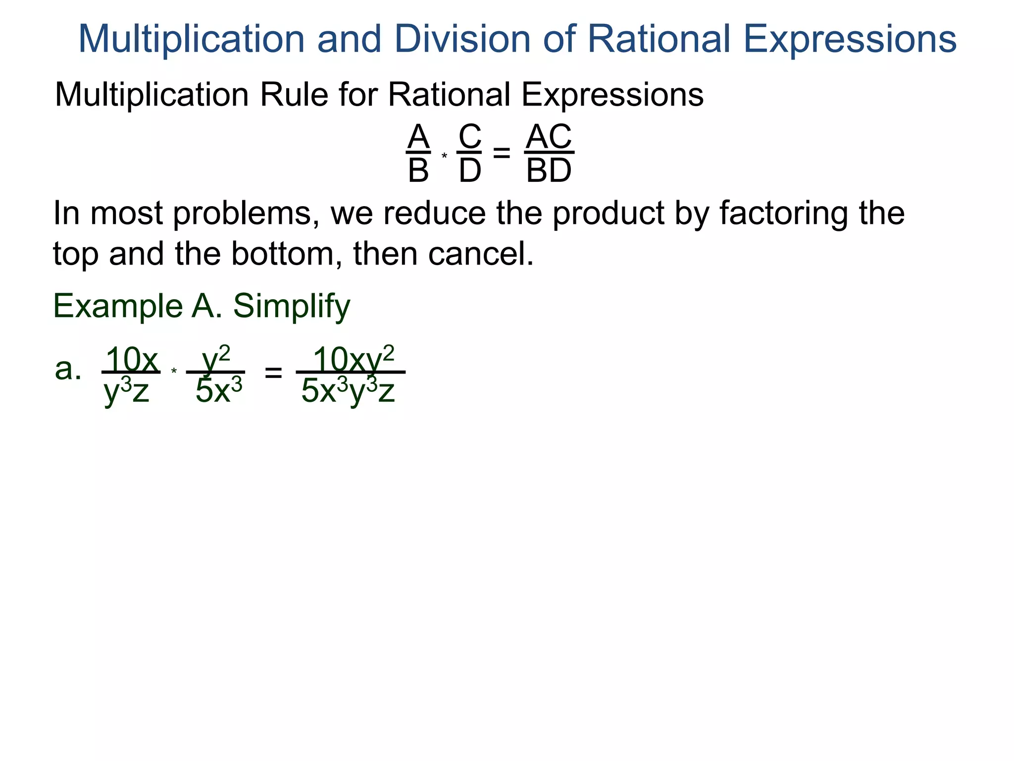 Multiplication Rule for Rational Expressions
A
B
C
D
* =
AC
BD
Multiplication and Division of Rational Expressions
In most problems, we reduce the product by factoring the
top and the bottom, then cancel.
Example A. Simplify
10x
y3z
a. *
y2
5x3 = 10xy2
5x3y3z
 