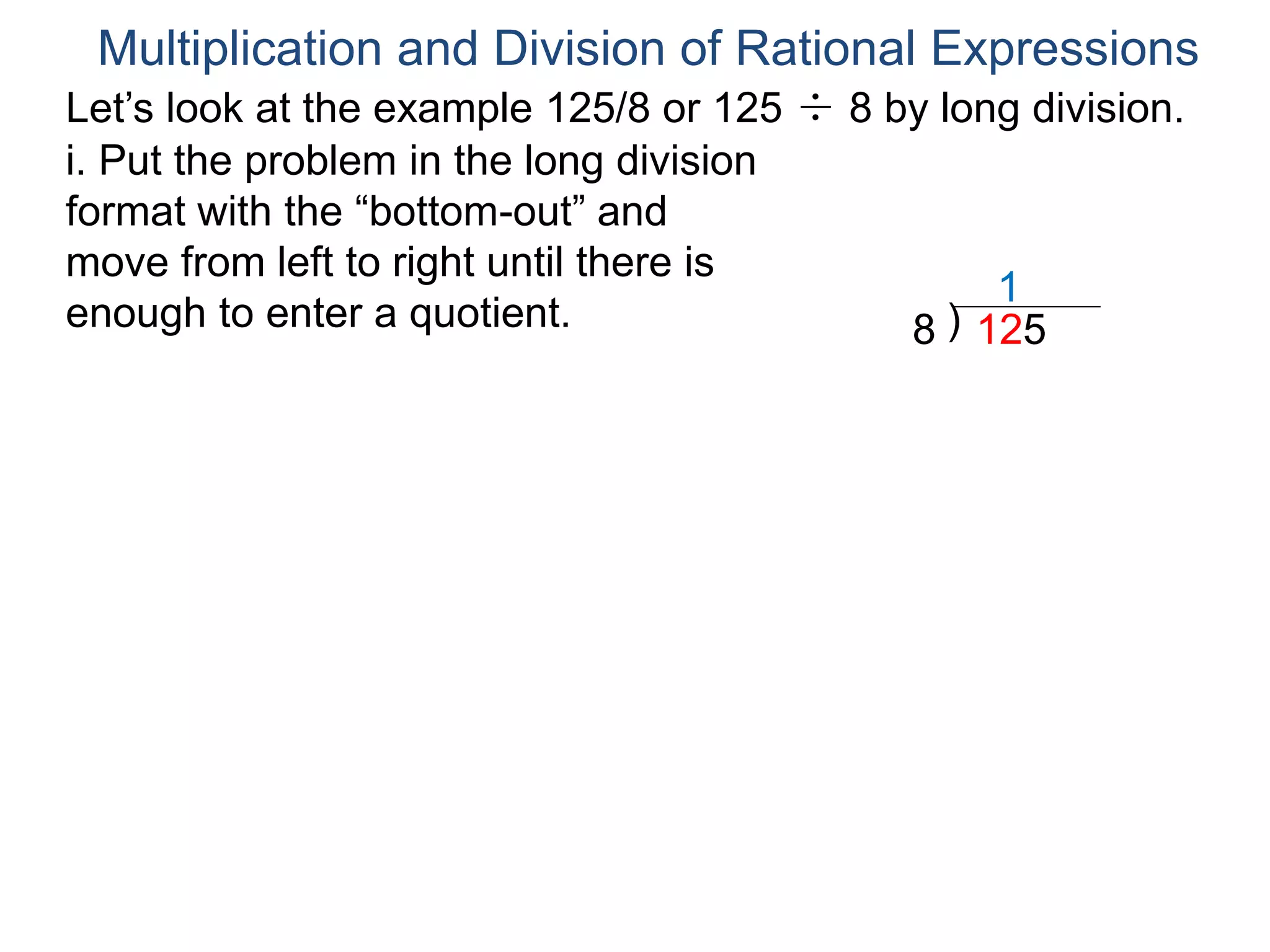 Multiplication and Division of Rational Expressions
Let’s look at the example 125/8 or 125 ÷ 8 by long division.
i. Put the problem in the long division
format with the “bottom-out” and
move from left to right until there is
enough to enter a quotient. )8 125
1
 
