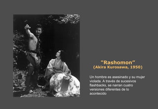 "Rashomon” (Akira Kurosawa, 1950) Un hombre es asesinado y su mujer violada. A través de sucesivos flashbacks, se narran cuatro versiones diferentes de lo acontecido 