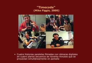 "Timecode”   (Mike Figgis, 2000) Cuatro historias paralelas filmadas con cámaras digitales en cuatro planos secuencia de noventa minutos que se proyectan simultáneamente en pantalla  