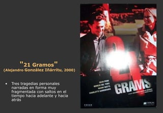 " 21 Gramos "   (Alejandro  González Iñárritu , 2000) Tres tragedias personales narradas en forma muy fragmentada con saltos en el tiempo hacia adelante y hacia atrás  