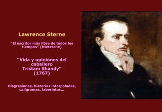 Lawrence Sterne “El escritor más libre de todos los tiempos” (Nietzsche) “Vida y opiniones del caballero Tristam Shandy” (1767) Disgresiones, historias interpoladas, caligramas, laberintos... 