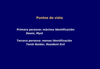 Puntos de vista   Primera persona: máxima identificación Doom ,  Myst Tercera persona: menos identificación Tomb Raider ,  Resident Evil 