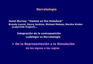 Narratología Janet Murray: "Hamlet on the Holodeck" Brenda Laurel, Henry Jenkins, Michael Mateas,   Marsha Kinder ( Labyrinth Project )... Integración de la contraposición Ludología vs Narratología > De la Representación a la Simulación de los signos a las reglas 