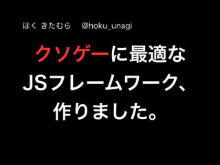 クソゲーに最適な
JSフレームワーク、
作りました。
ほく きたむら @hoku_unagi
 