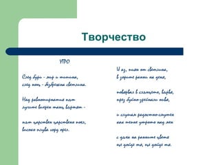 Творчество УТРО  След бури - мир и тишина,  след нощ - безбрежна светлина.  Над равноширнатия път  лучите вихрен танц въртят -  път царствен царствено поел,  високо плува горд орел.  И аз, пиян от светлина,  в зорите ранни на деня,  повярвал в слънцето, вървя,  през буйно-зрейнали нивя,  и слушам радостно-смутен  как шепне утрото над мен  с дъха на ранните цветя  ще дойде тя, ще дойде тя. 