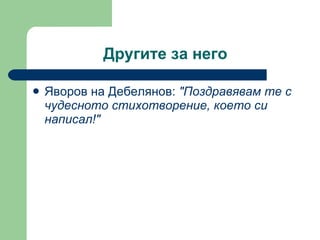 Другите за него Яворов на Дебелянов:  "Поздравявам те с чудесното стихотворение, което си написал!" 
