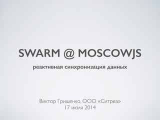 SWARM @ MOSCOWJS
реактивная синхронизация данных
Виктор Грищенко, ООО «Ситреа»	

17 июля 2014
 