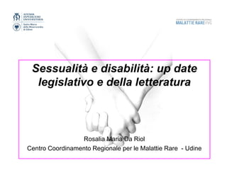 Sessualità e disabilità: up date
legislativo e della letteratura
Rosalia Maria Da Riol
Centro Coordinamento Regionale per le Malattie Rare - Udine
 