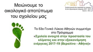 Μειώνουμε το
οικολογικό αποτύπωμα
του σχολείου μας
Το 53ο Γενικό Λύκειο Αθηνών συμμετέχει
στο Πρόγραμμα
«Σχολεία ανοιχτά στην προστασία του
κλίματος και στην εξοικονόμηση
ενέργειας 2017-19 (Βερολίνο - Αθήνα)»
 
