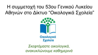 Η συμμετοχή του 53ου Γενικού Λυκείου
Αθηνών στο Δίκτυο “Οικολογικά Σχολεία”
Σκεφτόμαστε οικολογικά,
ανακυκλώνουμε καθημερινά
 